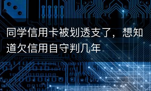 同学信用卡被划透支了，想知道欠信用自守判几年