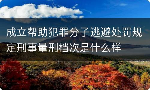 成立帮助犯罪分子逃避处罚规定刑事量刑档次是什么样
