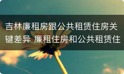 吉林廉租房跟公共租赁住房关键差异 廉租住房和公共租赁住房的区别和联系