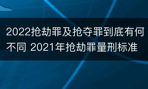 2022抢劫罪及抢夺罪到底有何不同 2021年抢劫罪量刑标准