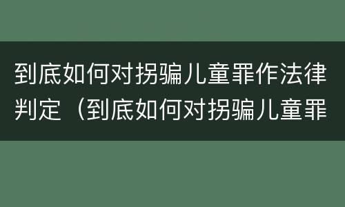 到底如何对拐骗儿童罪作法律判定（到底如何对拐骗儿童罪作法律判定）