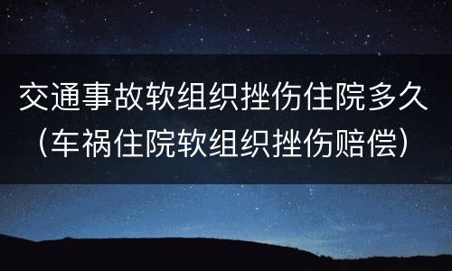 交通事故软组织挫伤住院多久（车祸住院软组织挫伤赔偿）