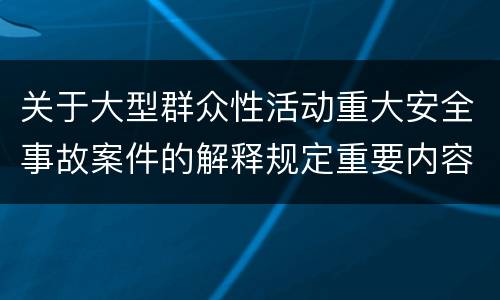 关于大型群众性活动重大安全事故案件的解释规定重要内容是什么