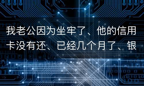 我老公因为坐牢了、他的信用卡没有还、已经几个月了、银行会不会从我的卡里把钱扣掉呢