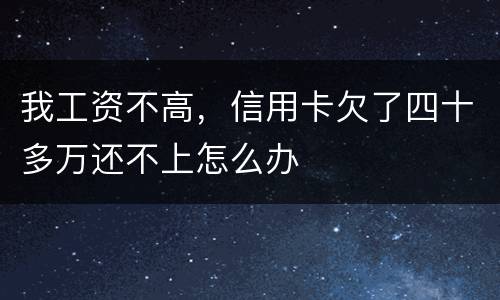 我工资不高，信用卡欠了四十多万还不上怎么办