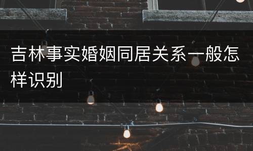 吉林事实婚姻同居关系一般怎样识别