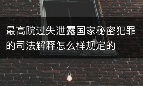 最高院过失泄露国家秘密犯罪的司法解释怎么样规定的