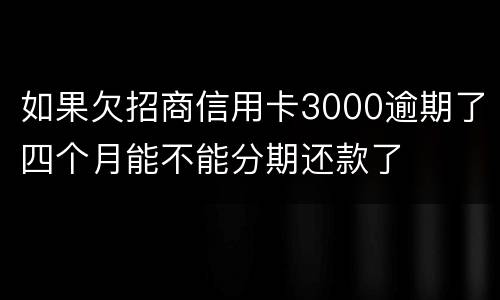 如果欠招商信用卡3000逾期了四个月能不能分期还款了