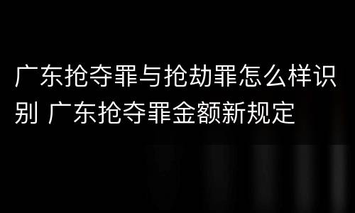 广东抢夺罪与抢劫罪怎么样识别 广东抢夺罪金额新规定