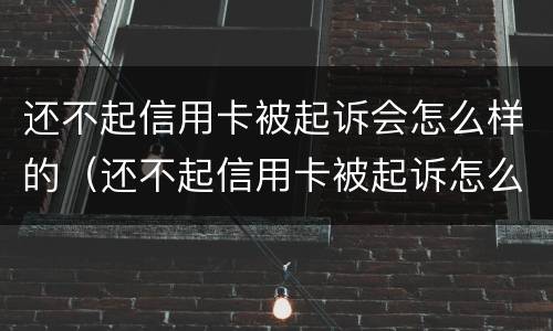 还不起信用卡被起诉会怎么样的（还不起信用卡被起诉怎么办）