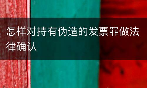 怎样对持有伪造的发票罪做法律确认