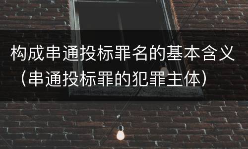构成串通投标罪名的基本含义（串通投标罪的犯罪主体）