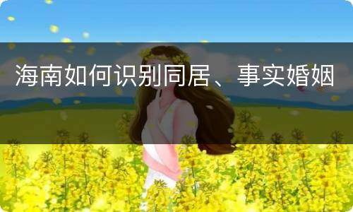 海南如何识别同居、事实婚姻