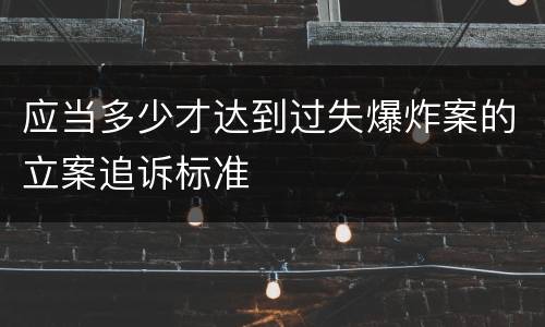 应当多少才达到过失爆炸案的立案追诉标准