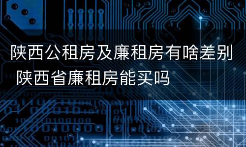 陕西公租房及廉租房有啥差别 陕西省廉租房能买吗
