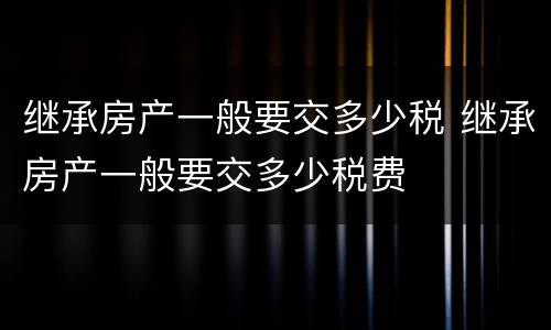 继承房产一般要交多少税 继承房产一般要交多少税费