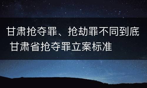 甘肃抢夺罪、抢劫罪不同到底 甘肃省抢夺罪立案标准