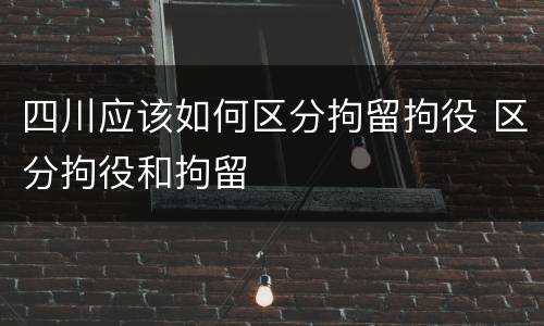 四川应该如何区分拘留拘役 区分拘役和拘留