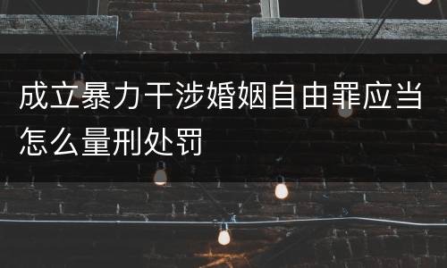 成立暴力干涉婚姻自由罪应当怎么量刑处罚