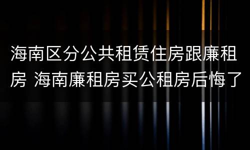 海南区分公共租赁住房跟廉租房 海南廉租房买公租房后悔了