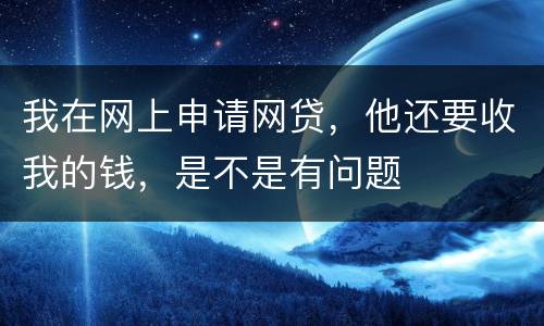 我在网上申请网贷，他还要收我的钱，是不是有问题