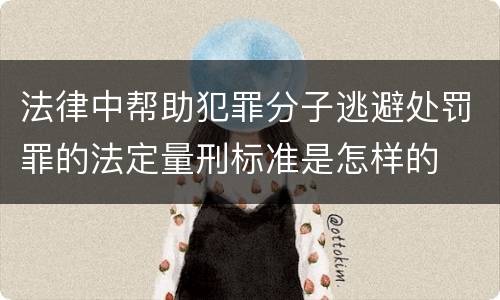 法律中帮助犯罪分子逃避处罚罪的法定量刑标准是怎样的