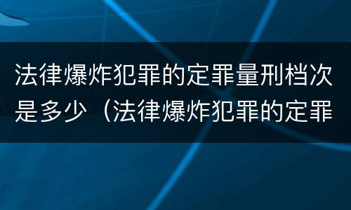 法律爆炸犯罪的定罪量刑档次是多少（法律爆炸犯罪的定罪量刑档次是多少）