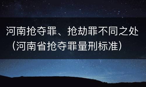 河南抢夺罪、抢劫罪不同之处（河南省抢夺罪量刑标准）