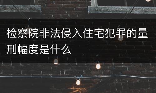 检察院非法侵入住宅犯罪的量刑幅度是什么