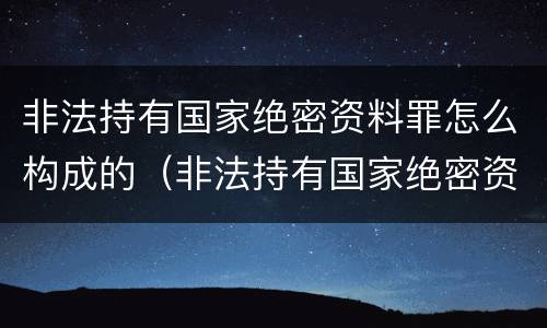 非法持有国家绝密资料罪怎么构成的（非法持有国家绝密资料罪怎么构成的呢）