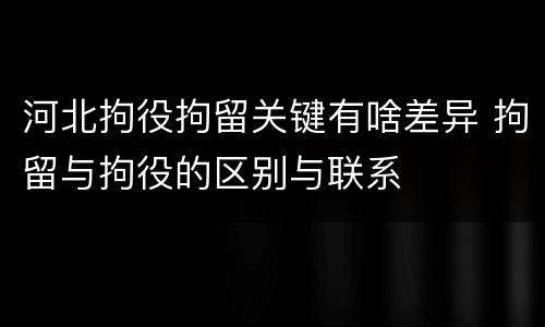 河北拘役拘留关键有啥差异 拘留与拘役的区别与联系