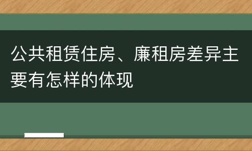公共租赁住房、廉租房差异主要有怎样的体现