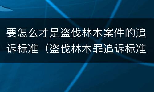 要怎么才是盗伐林木案件的追诉标准（盗伐林木罪追诉标准）