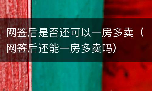 网签后是否还可以一房多卖（网签后还能一房多卖吗）