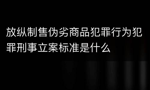 放纵制售伪劣商品犯罪行为犯罪刑事立案标准是什么