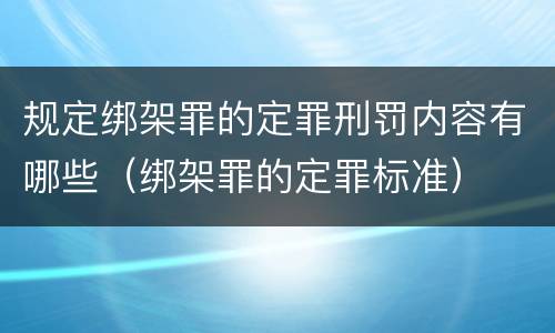 规定绑架罪的定罪刑罚内容有哪些（绑架罪的定罪标准）