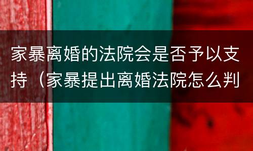 家暴离婚的法院会是否予以支持（家暴提出离婚法院怎么判）
