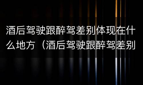 酒后驾驶跟醉驾差别体现在什么地方（酒后驾驶跟醉驾差别体现在什么地方了）
