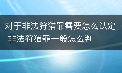对于非法狩猎罪需要怎么认定 非法狩猎罪一般怎么判