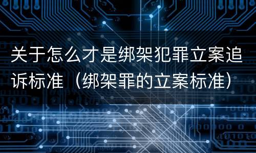 关于怎么才是绑架犯罪立案追诉标准（绑架罪的立案标准）
