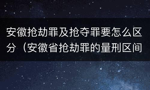 安徽抢劫罪及抢夺罪要怎么区分（安徽省抢劫罪的量刑区间和量刑情节）