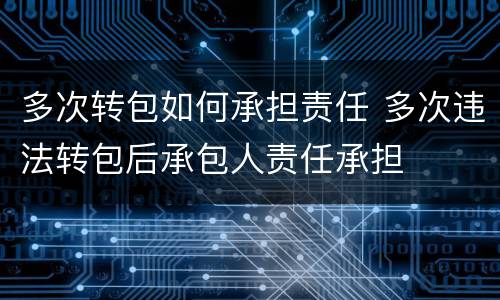 多次转包如何承担责任 多次违法转包后承包人责任承担