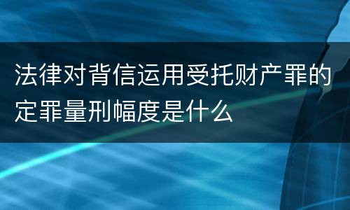 法律对背信运用受托财产罪的定罪量刑幅度是什么