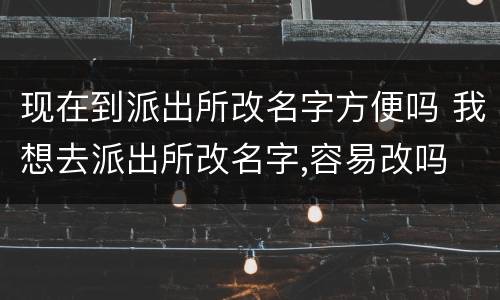现在到派出所改名字方便吗 我想去派出所改名字,容易改吗