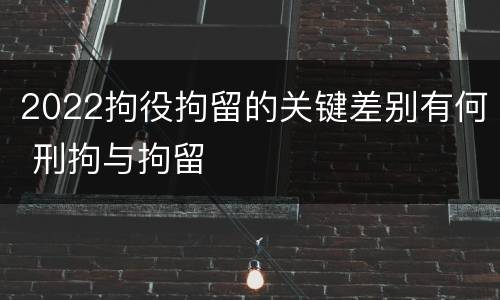 2022拘役拘留的关键差别有何 刑拘与拘留