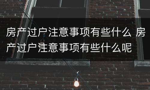 房产过户注意事项有些什么 房产过户注意事项有些什么呢
