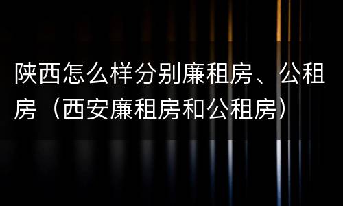 陕西怎么样分别廉租房、公租房（西安廉租房和公租房）