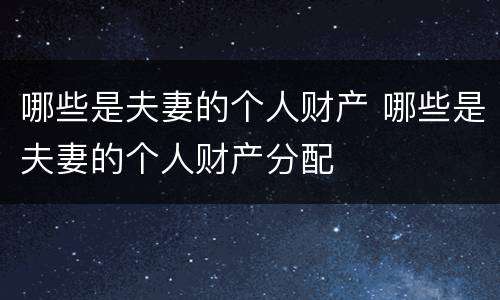 哪些是夫妻的个人财产 哪些是夫妻的个人财产分配