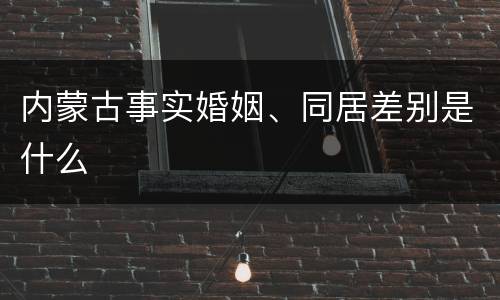 内蒙古事实婚姻、同居差别是什么