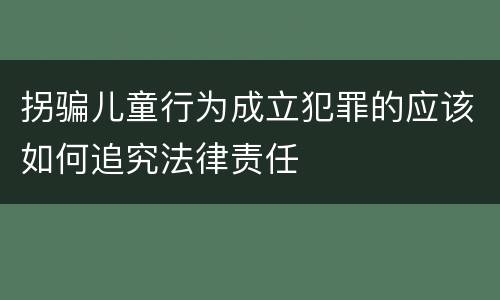 拐骗儿童行为成立犯罪的应该如何追究法律责任